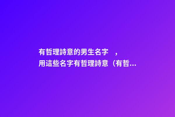 有哲理詩意的男生名字，用這些名字有哲理詩意（有哲理詩意的男孩名字）